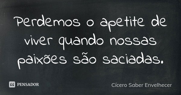 Perdemos o apetite de viver quando nossas paixões são saciadas.... Frase de Cícero  [Saber Envelhecer].