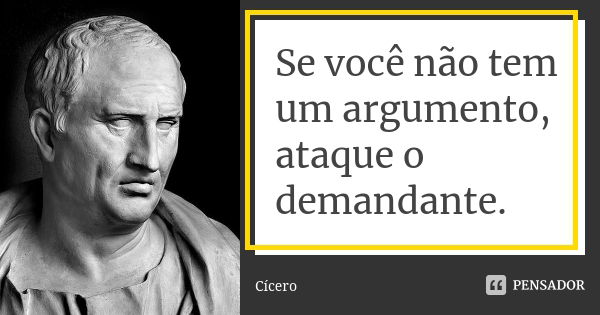 Se você não tem um argumento, ataque o demandante.... Frase de Cícero.