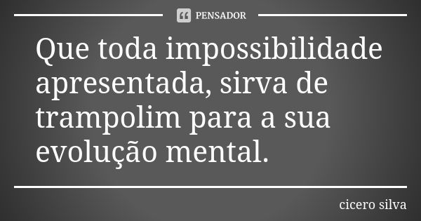 Que toda impossibilidade apresentada, sirva de trampolim para a sua evolução mental.... Frase de Cícero Silva.