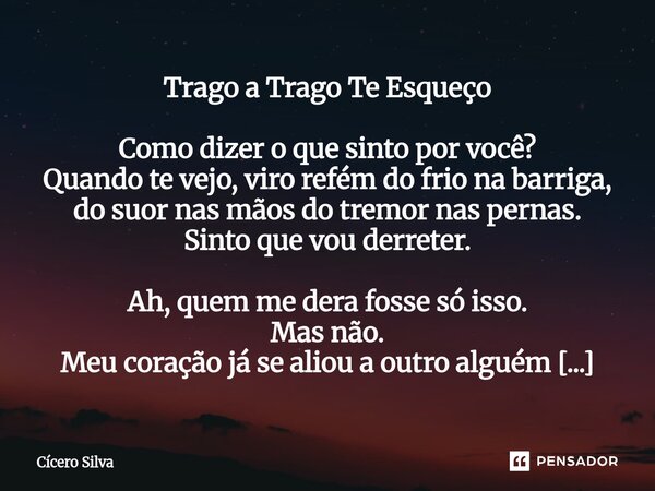 Trago a Trago Te Esqueço Como dizer o que sinto por você? Quando te vejo, viro refém do frio na barriga, do suor nas mãos do tremor nas pernas. Sinto que vou d... Frase de cicero silva.