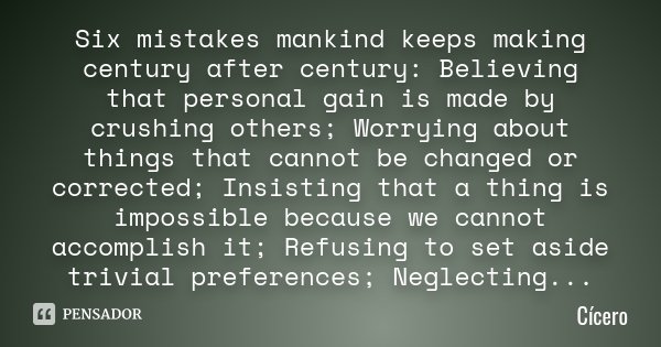 Six mistakes mankind keeps making century after century: Believing that personal gain is made by crushing others; Worrying about things that cannot be changed o... Frase de Cicero.
