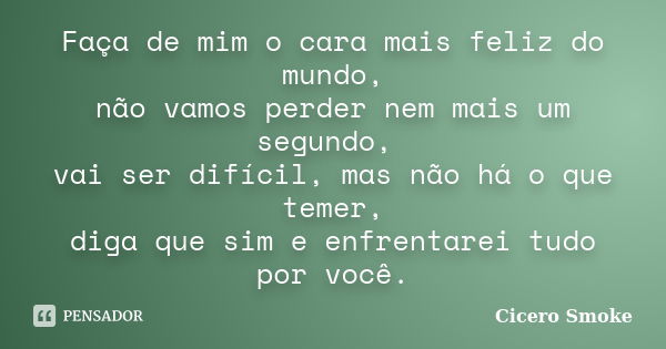 Faça de mim o cara mais feliz do mundo, não vamos perder nem mais um segundo, vai ser difícil, mas não há o que temer, diga que sim e enfrentarei tudo por você.... Frase de Cicero Smoke.