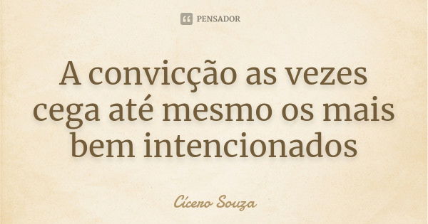 A convicção as vezes cega até mesmo os mais bem intencionados... Frase de Cícero Souza.