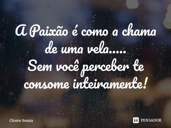 ⁠A Paixão é como a chama de uma vela.....
Sem você perceber te consome inteiramente!... Frase de Cícero Souza.