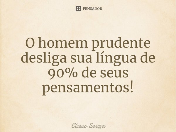 ⁠O homem prudente desliga sua língua de 90% de seus pensamentos!... Frase de Cícero Souza.