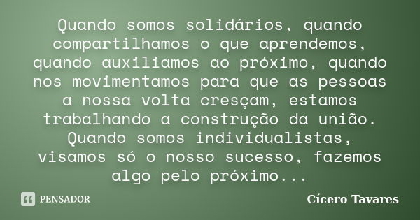 Quando somos solidários, quando compartilhamos o que aprendemos, quando auxiliamos ao próximo, quando nos movimentamos para que as pessoas a nossa volta cresçam... Frase de Cícero Tavares.