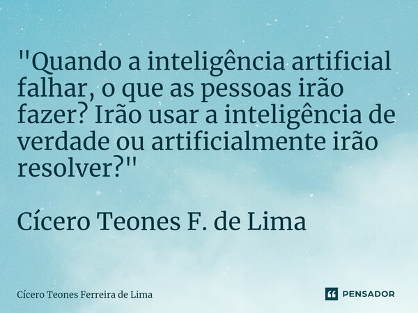 ⁠"Quando a inteligência artificial falhar, o que as pessoas irão fazer? Irão usar a inteligência de verdade ou artificialmente irão resolver?" Cícero ... Frase de Cícero Teones Ferreira de Lima.