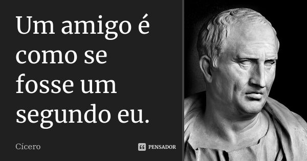 Um amigo é como se fosse um segundo eu.... Frase de Cicero.