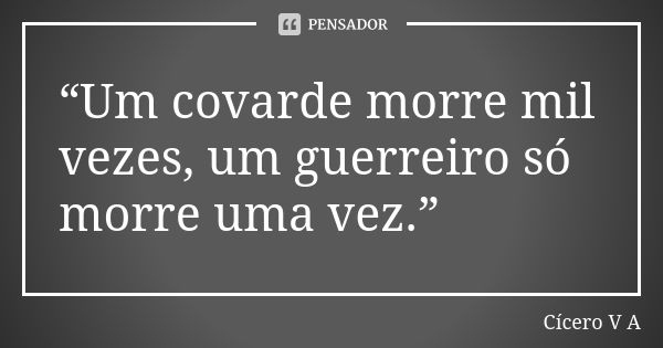 “Um covarde morre mil vezes, um guerreiro só morre uma vez.”... Frase de Cícero V A.