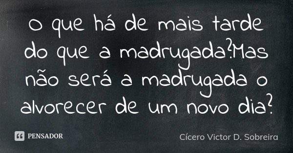 O que há de mais tarde do que a madrugada?Mas não será a madrugada o alvorecer de um novo dia?... Frase de Cícero Victor D. Sobreira.