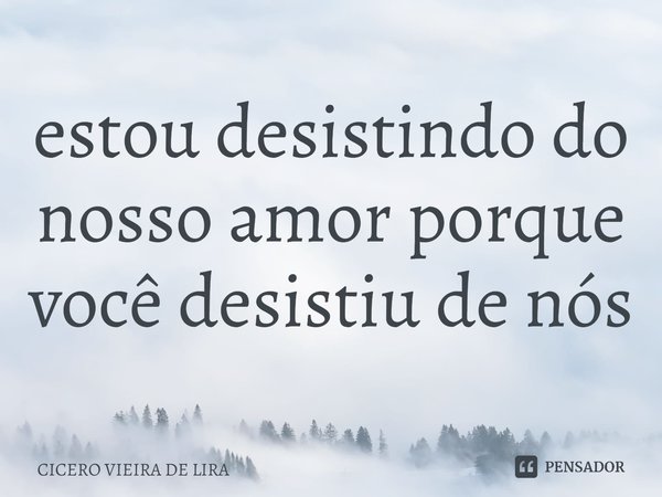 ⁠estou desistindo do nosso amor porque você desistiu de nós... Frase de CICERO VIEIRA DE LIRA.