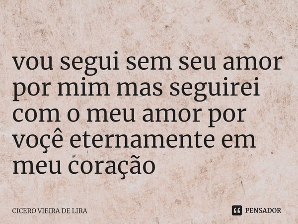 ⁠vou segui sem seu amor por mim mas seguirei com o meu amor por voçê eternamente em meu coração... Frase de CICERO VIEIRA DE LIRA.