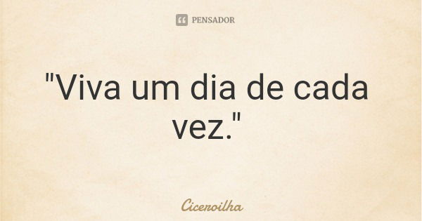 "Viva um dia de cada vez."... Frase de Ciceroilha.
