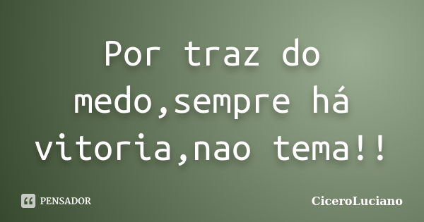 Por traz do medo,sempre há vitoria,nao tema!!... Frase de CiceroLuciano.