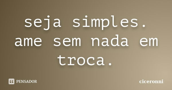 seja simples. ame sem nada em troca.... Frase de ciceronni.