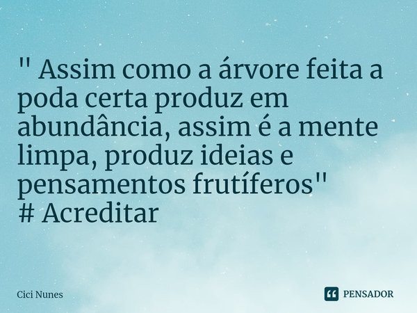 ⁠" Assim como a árvore feita a poda certa produz em abundância, assim é a mente limpa, produz ideias e pensamentos frutíferos"
# Acreditar... Frase de Cici Nunes.