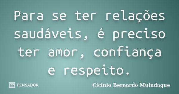 Para se ter relações saudáveis, é preciso ter amor, confiança e respeito.... Frase de Cicinio Bernardo Muindague.