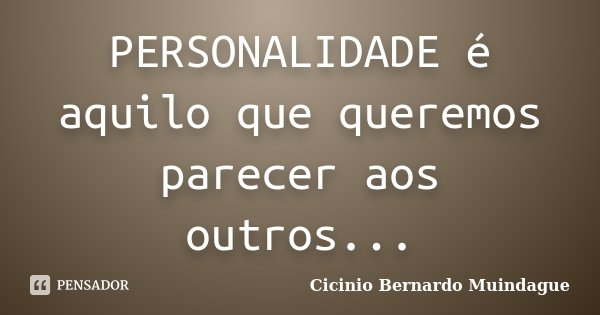 PERSONALIDADE é aquilo que queremos parecer aos outros...... Frase de Cicinio Bernardo Muindague.