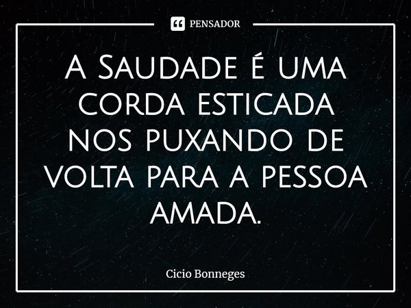 ⁠A Saudade é uma corda esticada
nos puxando de volta para a pessoa amada.... Frase de Cicio Bonneges.