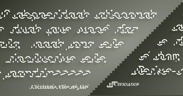 O despeitado discorda de tudo que você faz e fala, nada pra ele é bom, inclusive ele. Deixe-o partir>>>>>... Frase de Cicizinha Flor de Jah.