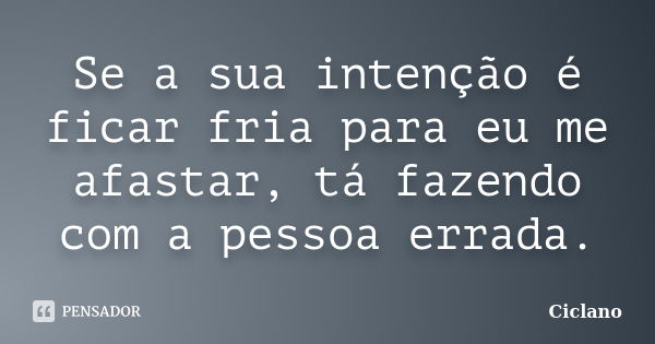 Se a sua intenção é ficar fria para eu me afastar, tá fazendo com a pessoa errada.... Frase de Ciclano.