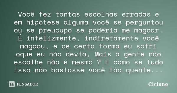 Você fez tantas escolhas erradas e em hipótese alguma você se perguntou ou se preucupo se poderia me magoar. É infelizmente, indiretamente você magoou, e de cer... Frase de Ciclano.