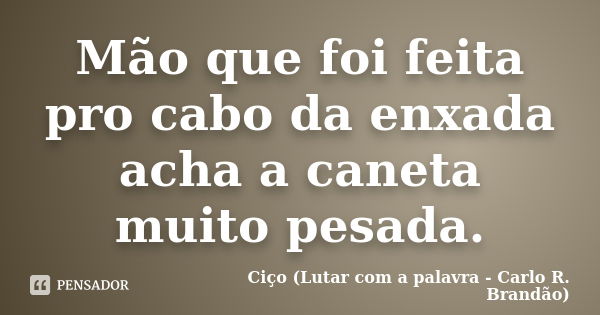 Mão que foi feita pro cabo da enxada acha a caneta muito pesada.... Frase de Ciço (Lutar com a palavra - Carlo R. Brandão).