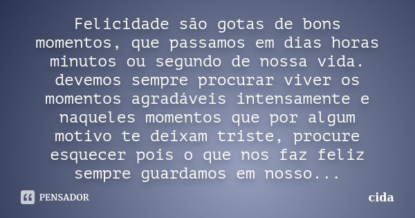 Felicidade são gotas de bons momentos, que passamos em dias horas minutos ou segundo de nossa vida. devemos sempre procurar viver os momentos agradáveis intensa... Frase de cida.