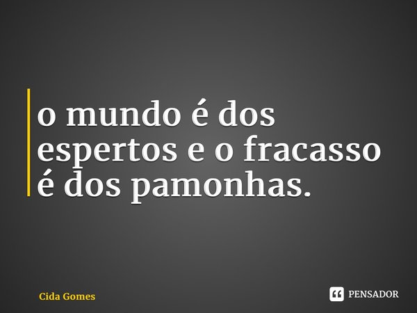 ⁠o mundo é dos espertos e o fracasso é dos pamonhas.... Frase de Cida Gomes.