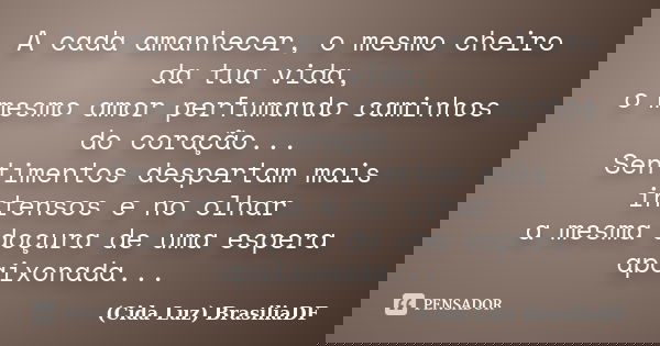 A cada amanhecer, o mesmo cheiro da tua vida, o mesmo amor perfumando caminhos do coração... Sentimentos despertam mais intensos e no olhar a mesma doçura de um... Frase de (Cida Luz) BrasiliaDF.