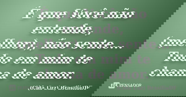 É que Você não entende, (melhor), não sente... Tudo em mim te chama de amor.... Frase de (Cida Luz) BrasiliaDF.