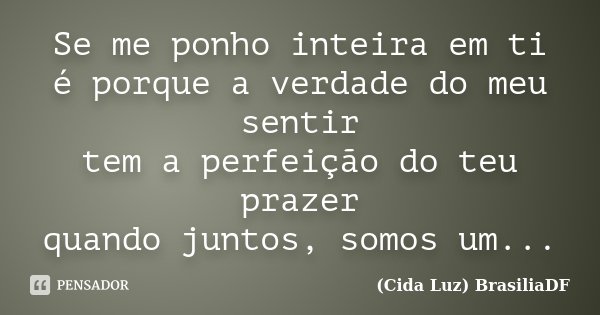 Se me ponho inteira em ti é porque a verdade do meu sentir tem a perfeição do teu prazer quando juntos, somos um...... Frase de (Cida Luz) BrasiliaDF.