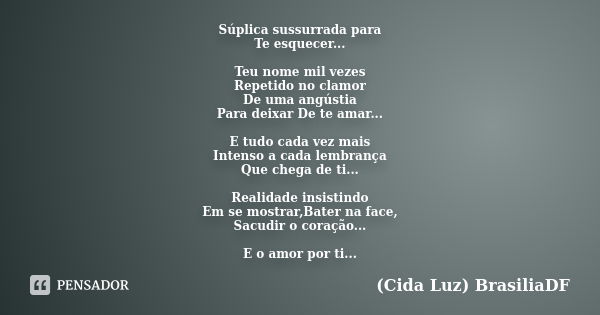 Súplica sussurrada para Te esquecer... Teu nome mil vezes Repetido no clamor De uma angústia Para deixar De te amar... E tudo cada vez mais Intenso a cada lembr... Frase de (Cida Luz) BrasiliaDF.