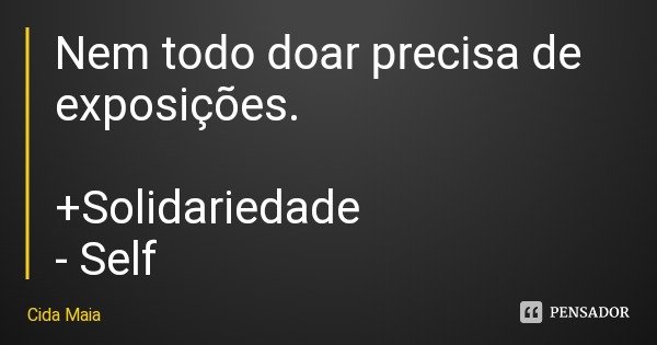 Nem todo doar precisa de exposições. +Solidariedade
- Self... Frase de Cida Maia.