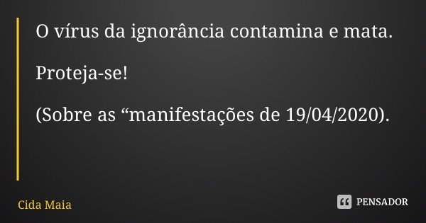O vírus da ignorância contamina e mata. Proteja-se! (Sobre as “manifestações de 19/04/2020).... Frase de Cida Maia.