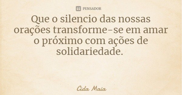 Que o silencio das nossas orações transforme-se em amar o próximo com ações de solidariedade.... Frase de Cida Maia.