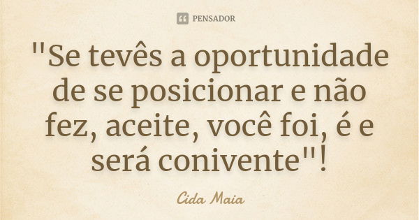 "Se tevês a oportunidade de se posicionar e não fez, aceite, você foi, é e será conivente"!... Frase de Cida Maia.