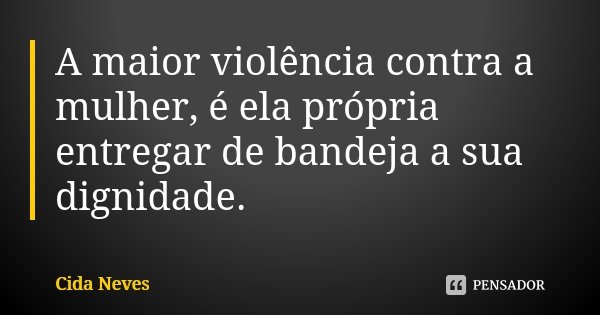 A maior violência contra a mulher, é ela própria entregar de bandeja a sua dignidade.... Frase de Cida Neves.