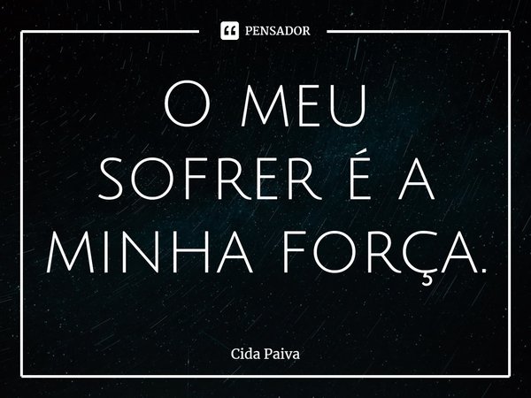 O meu sofrer é a minha força.⁠... Frase de Cida Paiva.