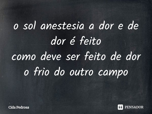 ⁠o sol anestesia a dor e de dor é feito
como deve ser feito de dor o frio do outro campo... Frase de Cida Pedrosa.