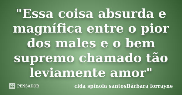 "Essa coisa absurda e magnífica entre o pior dos males e o bem supremo chamado tão leviamente amor"... Frase de cida spínola santosBárbara lorrayne.