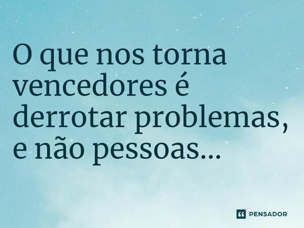 ⁠O que nos torna vencedores é derrotar problemas, e não pessoas...