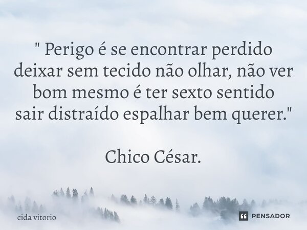 ⁠" Perigo é se encontrar perdido deixar sem tecido não olhar, não ver bom mesmo é ter sexto sentido sair distraído espalhar bem querer." Chico César.... Frase de Cida vitorio.