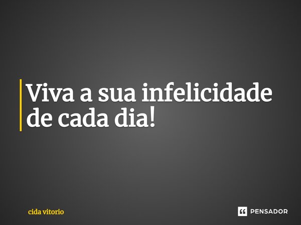 ⁠Viva a sua infelicidade de cada dia!... Frase de Cida vitorio.