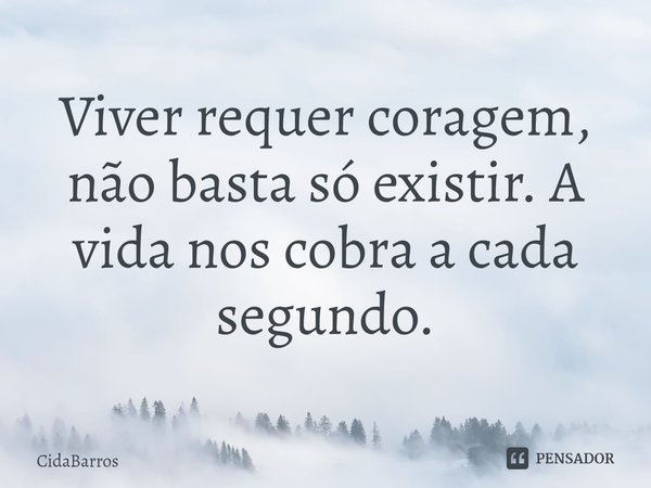 Viver requer coragem, não basta só existir. A vida nos cobra a cada segundo⁠.... Frase de CidaBarros.