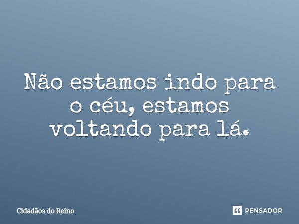 ⁠Não estamos indo para o céu, estamos voltando para lá.... Frase de Cidadãos do Reino.