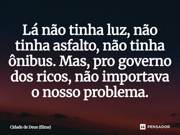 ⁠Lá não tinha luz, não tinha asfalto, não tinha ônibus. Mas, pro governo dos ricos, não importava o nosso problema.... Frase de Cidade de Deus (filme).