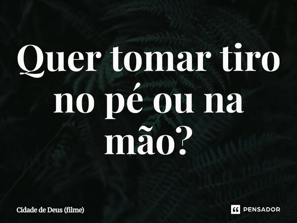 ⁠Quer tomar tiro no pé ou na mão?... Frase de Cidade de Deus (filme).