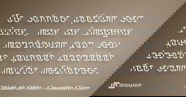 Os sonhos podiam ser ruins, mas as imagens que marchavam por seu cérebro quando acordada não eram muito melhores.... Frase de Cidade de Vidro - Casandra Clare.
