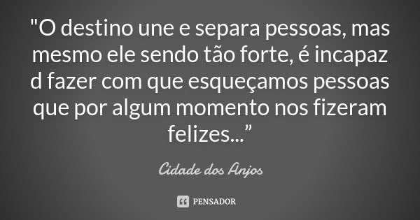 "O destino une e separa pessoas, mas mesmo ele sendo tão forte, é incapaz d fazer com que esqueçamos pessoas que por algum momento nos fizeram felizes...”... Frase de Cidade dos Anjos.